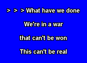 i) .5 t. What have we done

We're in a war

that can't be won

This can't be real