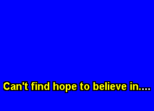 Can't find hope to believe in....