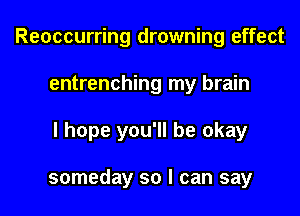 Reoccurring drowning effect
entrenching my brain
I hope you'll be okay

someday so I can say