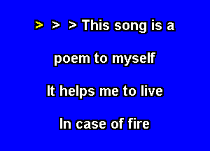 t' t. This song is a

poem to myself

It helps me to live

In case of fire