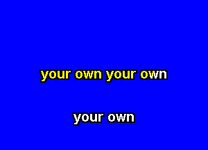 your own your own

your own