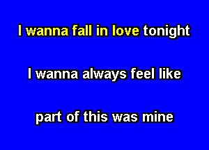 I wanna fall in love tonight

I wanna always feel like

part of this was mine