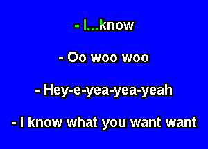 - l...know

- Oo woo woo

- Hey-e-yea-yea-yeah

- I know what you want want