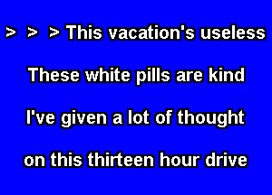 This vacation's useless
These white pills are kind
I've given a lot of thought

on this thirteen hour drive