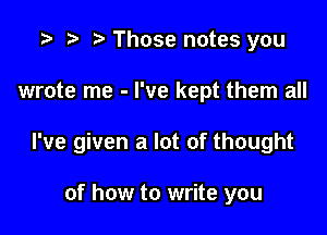 t) Those notes you

wrote me - I've kept them all

I've given a lot of thought

of how to write you