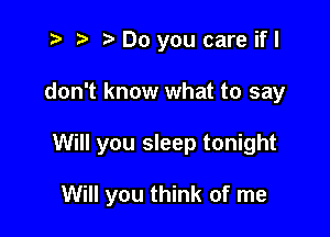 t? r) o Do you care ifl

don't know what to say

Will you sleep tonight

Will you think of me