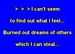 Ncan't seem

to find out what I feel...

Burned out dreams of others

which I can steal...