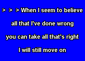 ) .5 .m When I seem to believe

all that I've done wrong

you can take all that's right

I will still move on