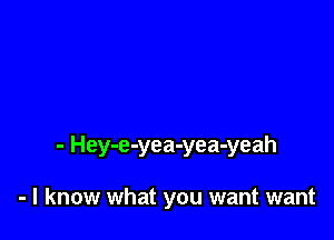 - Hey-e-yea-yea-yeah

- I know what you want want