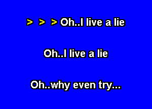 r, 0h..l live alie

Oh..l live a lie

Oh..why even try...