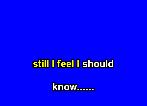 still I feel I should

know ......