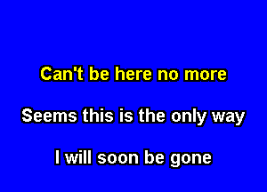 Can't be here no more

Seems this is the only way

I will soon be gone