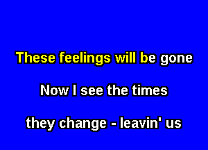 These feelings will be gone

Now I see the times

they change - leavin' us