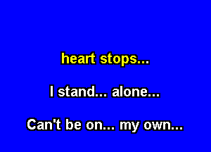 heart stops...

I stand... alone...

Can't be on... my own...