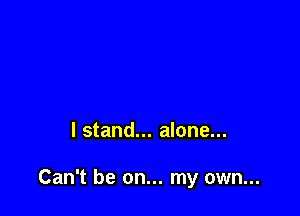 I stand... alone...

Can't be on... my own...