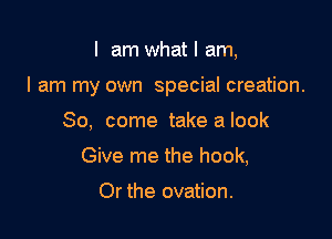 I am what I am,

I am my own special creation.

80, come take a look
Give me the hook,

Or the ovation.