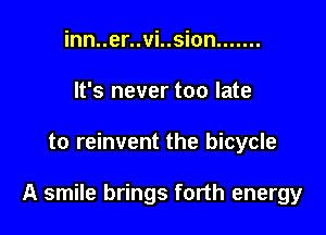 inn..er..vi..sion .......
It's never too late

to reinvent the bicycle

A smile brings forth energy