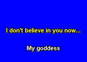 I don't believe in you now...

My goddess