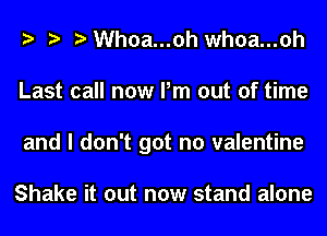 Whoa...oh whoa...oh
Last call now Pm out of time
and I don't got no valentine

Shake it out now stand alone