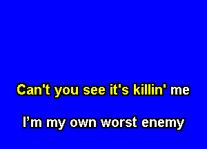 Can't you see it's killin' me

Pm my own worst enemy