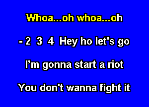 Whoa...oh whoa...oh
- 2 3 4 Hey ho let's go

Pm gonna start a riot

You don't wanna fight it