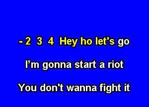 - 2 3 4 Hey ho let's go

Pm gonna start a riot

You don't wanna fight it