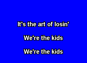 It's the art of losin'

We're the kids

We're the kids