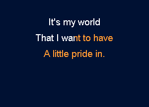 It's my world

That I want to have

A little pride in.