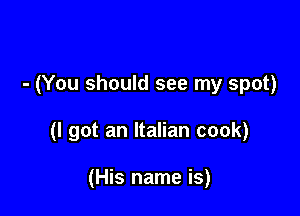 - (You should see my spot)

(I got an Italian cook)

(His name is)