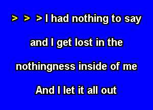 ) ?a z. I had nothing to say

and I get lost in the
nothingness inside of me

And I let it all out