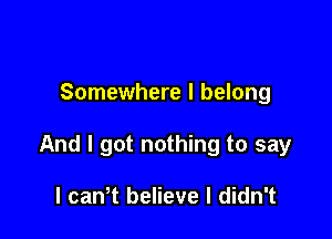 Somewhere I belong

And I got nothing to say

I cawt believe I didn't