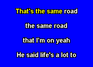 That's the same road

the same road

that Pm on yeah

He said life's a lot to