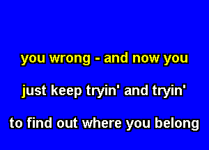 you wrong - and now you

just keep tryin' and tryin'

to find out where you belong