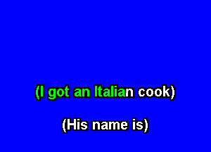 (I got an Italian cook)

(His name is)