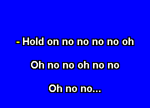 - Hold on no no no no oh

Oh no no oh no no

Oh no no...