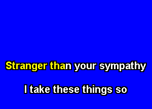 Stranger than your sympathy

I take these things so