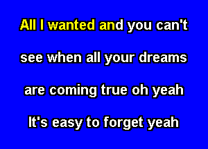 All I wanted and you can't
see when all your dreams
are coming true oh yeah

It's easy to forget yeah