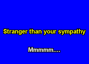 Stranger than your sympathy

Mmmmmm.