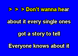 i? n, Don t wanna hear
about it every single ones

got a story to tell

Everyone knows about it