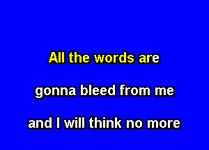 All the words are

gonna bleed from me

and I will think no more