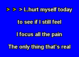 i? t3 ?l..hurt myself today
to see if I still feel

lfocus all the pain

The only thing thatls real