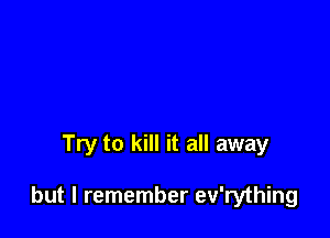 Try to kill it all away

but I remember ev'rything