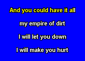And you could have it all
my empire of dirt

I will let you down

I will make you hurt