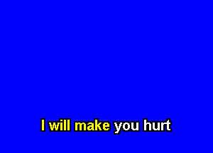 I will make you hurt