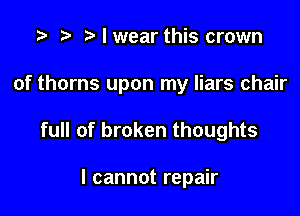 I wear this crown

of thorns upon my liars chair

full of broken thoughts

I cannot repair