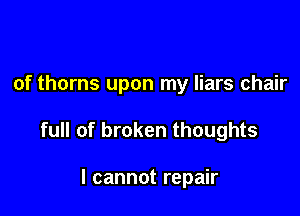 of thorns upon my liars chair

full of broken thoughts

I cannot repair