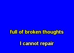 full of broken thoughts

I cannot repair