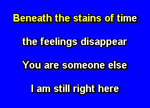 Beneath the stains of time
the feelings disappear
You are someone else

I am still right here