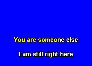 You are someone else

I am still right here