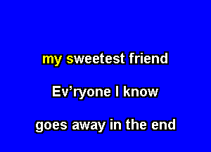 my sweetest friend

Exfryone I know

goes away in the end